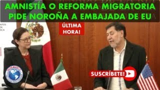 AMNISTÍA O REFORMA MIGRATORIA PIDE NOROÑA A EMBAJADA DE EU [upl. by Tremain]