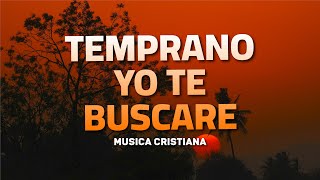 TEMPRANO YO TE BUSCARE 💕 Alabanzas Que Bendicen Tu Casa  Himnos De Adoracion 2024 Musica Cristiana [upl. by Camel]