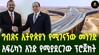 ግብጽና ኢትዮጵያን የሚያገናኘው መንገድ አፍሪካን አንድ የሚያደርገው ፕሮጀክት [upl. by Annoved]