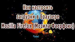 Как настроить загрузки в браузере Mozilla Firefox Мозила Фаерфокс [upl. by Aiciruam]