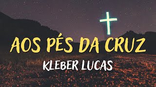 AOS PÉS DA CRUZ – KLEBER LUCAS  MÚSICA GOSPEL LETRA [upl. by Rimhsak]