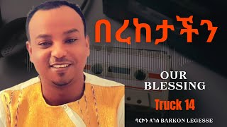 በረከታችን  Our blessing  Truck 14  ባርኮን ለገሰ  Barkon Legesse [upl. by Lamson419]