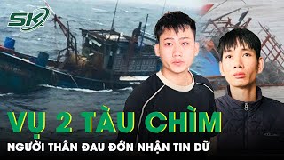 Vụ 2 Tàu Cá Bị Chìm Người Thân Vừa Vỡ Òa Hạnh Phúc Lại Đau Đớn Nhận “Tin Sét Đánh”  SKĐS [upl. by Balling876]