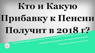 Кто и какую Прибавку к Пенсии получит в 2018 году [upl. by Amilas]