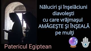 Naluciri si inselaciuni diavolesti cu care vrajmasul amageste si inseala pe multiPatericul Egiptean [upl. by Sup867]