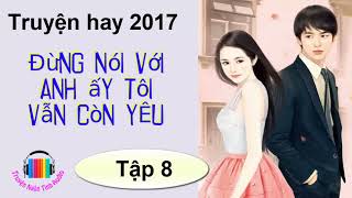 Truyện ngôn tình hiện đại hay 2017  Đừng Nói Với Anh Ấy Tôi Vẫn Còn Yêu  Tác giả Lục Xu P8 [upl. by Aloap]