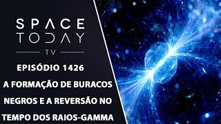 A Formação de Buracos Negros e a Reversão no Tempo Dos RaiosGamma  Space Today TV Ep1426 [upl. by Yelsha]