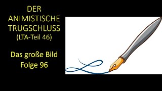 Der Animistische Trugschluss LTA Teil 46  Das große Bild Folge 96 [upl. by Ytteb551]