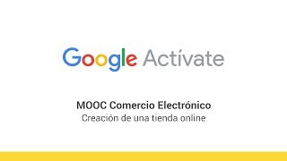 MOOC Comercio Electrónico  15  Creación de una tienda online  Google Actívate [upl. by Fakieh]