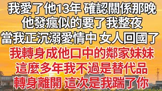 【完结】我愛了他13年 確認關係那晚，他發瘋似的要了我整夜，當我正沉溺愛情中 女人回國了，我轉身成他口中的鄰家妹妹，這麼多年我不過是替代品，轉身離開 這次是我踹了你【爽文】【爱情】【豪门】 [upl. by Ainessej]