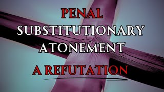 Penal Substitutionary Atonement PSA  A Refutation Offered to an Unbiblical Teaching [upl. by Akemahs114]