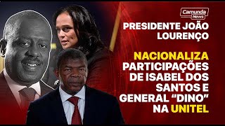 PRESIDENTE JOÃO LOURENÇO NACIONALIZA PARTICIPAÇÕES DE ISABEL DOS SANTOS E GENERAL “DINO” NA UNITEL [upl. by Love]