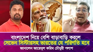 বাংলাদেশ নিয়ে বেশি বাড়াবাড়ি করলে সেভেন সিস্টারসহ ভারতের যে পরিণতি হবে জায়েদুল করিম চৌধুরী [upl. by Engdahl]