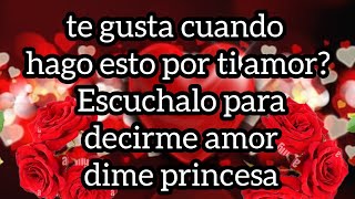 te gusta cuando hago esto por ti amor Escuchalo para decirme amor dime princesa [upl. by Andel]