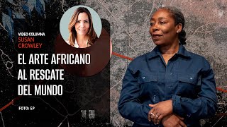 El arte africano al rescate del mundo Por Susana Crowley ¬ Video columna [upl. by Sherwin]