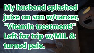 My husband splashed juice on son wcancer quotVitamin treatmentquot Left for trip wMIL amp turned pale [upl. by Hadnama]