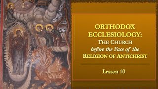 Orthodox Ecclesiology  Lesson 10 The Church before the face of the Religion of Antichrist [upl. by Renae]