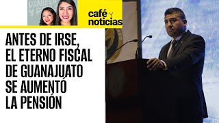 CaféYNoticias ¬ Antes de irse Carlos Zamarripa Fiscal de Guanajuato se aumentó 33 la pensión [upl. by Shear810]