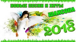 НОВЫЕ ПЕСНИ ШАНСОНА 2018  ШИКАРНЫЕ НОВИНКИ И ХИТЫ ВЕСНЫ 2018 [upl. by Dnomrej777]