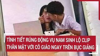 Tình tiết rúng động vụ nam sinh lộ clip thân mật với cô giáo ngay trên bục giảng [upl. by Pierrette]