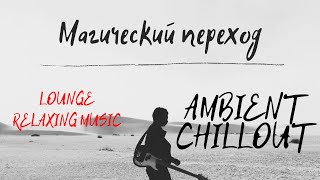 Магический Переход AMBIENT CHILLOUT LOUNGE RELAXING MUSIC [upl. by Pietra]