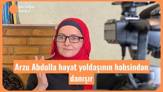 Arzu Abdulla həyat yoldaşının həbsindən danışır [upl. by Malinowski]