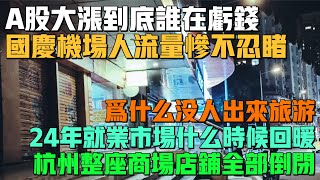 國內A股大漲到底誰在虧錢！十一國慶機場人流量慘不忍睹！為什麼沒人出來旅遊！2024年就業市場什麼時候回暖！杭州整座商場店鋪全部倒閉！大陸沒蓋完的房子是沒賣掉的20倍！ [upl. by Anirtep]