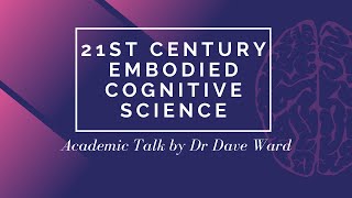 21st Century Embodied Cognitive Science  Academic Talk by Dr Dave Ward [upl. by Cir]