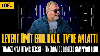 LEVENT ÜMİT EROL HALK TVDE ANLATTI  TRABZONDA UTANÇ GECESİ  FENERBAHÇE BU GECE ŞAMPİYON OLDU [upl. by Petrina204]