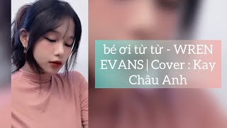 bé ơi từ từ  WREN EVANS  Cover  Kay Châu Anh [upl. by Marijn]