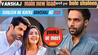 Vanshaj main Mohit kumar ko replace or Anjali Tatrari ke sath romance ko lekar bole shaleen malhotra [upl. by Cynthea443]