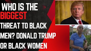 Who is the biggest threat to Black Men Donald Trump or Black Women [upl. by Maddie]