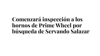 Comenzará inspección a los hornos de Prime Wheel por búsqueda de Servando Salazar [upl. by Odyssey610]