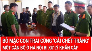 Tin nóng Một cán bộ ở Hà Nội bỏ mặc con trai cùng ‘cái chết trắng’ bị xử lý khẩn cấp [upl. by Pauwles374]