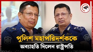 রাষ্ট্রপতির আদেশে চাকরি হারালেন পুলিশ মহাপরিদর্শক  IGP lost job  Bangladesh Police  Kalbela [upl. by Eilrahs]